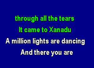 through all the tears
It came to Xanadu

A million lights are dancing

And there you are