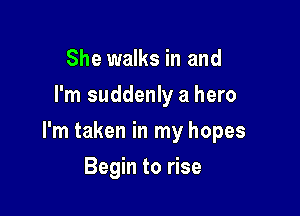 She walks in and
I'm suddenly a hero

I'm taken in my hopes

Begin to rise