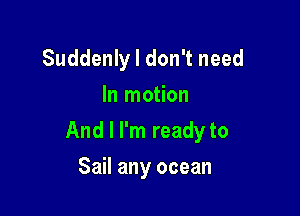 Suddenly I don't need
In motion

And I I'm ready to

Sail any ocean
