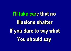I'll take care that no
Illusions shatter

If you dare to say what

You should say