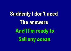 Suddenly I don't need
The answers

And I I'm ready to

Sail any ocean