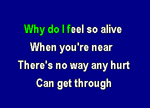 Why do I feel so alive
When you're near

There's no way any hurt

Can get through