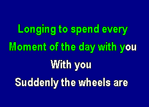 Longing to spend every

Moment of the day with you

With you
Suddenly the wheels are