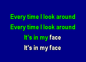 Every time I look around
Every time I look around
It's in my face

It's in my face