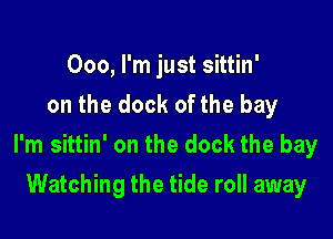 000, I'm just sittin'
on the dock ofthe bay

I'm sittin' on the dock the bay

Watching the tide roll away