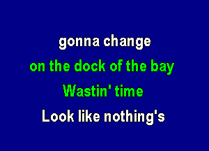 gonna change
on the dock ofthe bay
Wastin' time

Look like nothing's