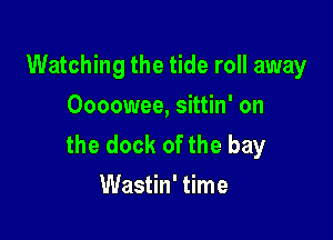 Watching the tide roll away
Oooowee, sittin' on

the dock of the bay
Wastin' time