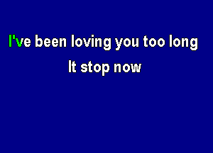 I've been loving you too long

It stop now