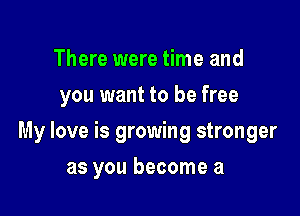 There were time and
you want to be free

My love is growing stronger

as you become a