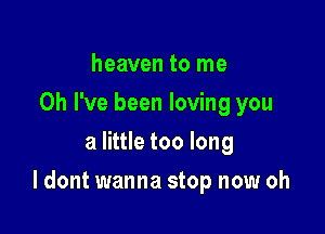 heaven to me
Oh I've been loving you
a little too long

I dont wanna stop now oh