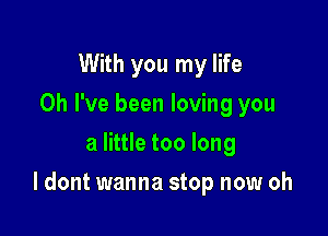 With you my life
Oh I've been loving you
a little too long

I dont wanna stop now oh