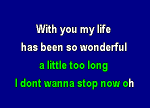 With you my life
has been so wonderful
a little too long

I dont wanna stop now oh