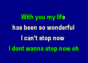 With you my life
has been so wonderful
I can't stop now

I dont wanna stop now oh