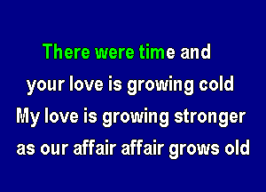 There were time and
your love is growing cold
My love is growing stronger
as our affair affair grows old