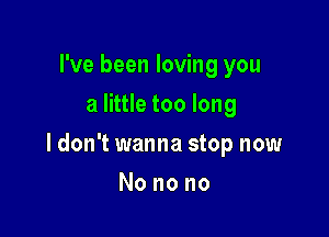 I've been loving you
a little too long

ldon't wanna stop now

Nonono