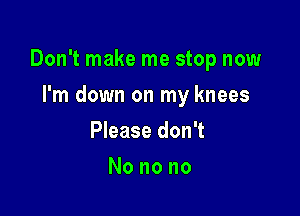 Don't make me stop now

I'm down on my knees
Please don't
Nonono