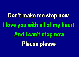 Don't make me stop now
I love you with all of my heart

And I can't stop now

Please please