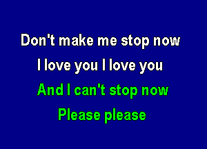 Don't make me stop now
I love you I love you

And I can't stop now

Please please