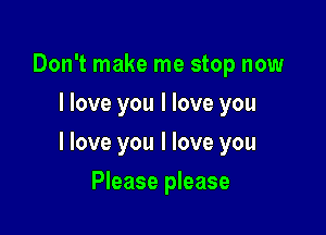 Don't make me stop now
I love you I love you

I love you I love you

Please please