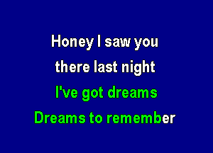 Honey I saw you

there last night
I've got dreams
Dreams to remember