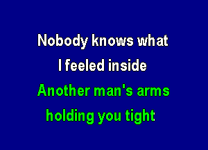 Nobody knows what
I feeled inside
Another man's arms

holding you tight