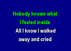 Nobody knows what

I feeled inside
All I know I walked
away and cried