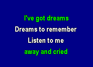 I've got dreams
Dreams to remember
Listen to me

away and cried