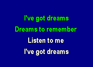 I've got dreams
Dreams to remember
Listen to me

I've got dreams