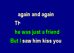 again and again
I know you said
he was just a friend

But I saw him kiss you