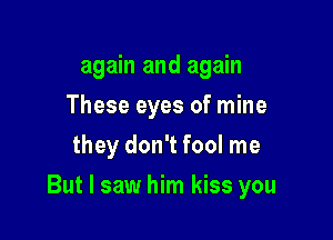 again and again
These eyes of mine
they don't fool me

But I saw him kiss you