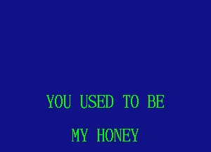 YOU USED TO BE
MY HONEY