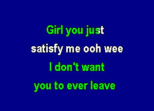 Girl you just

satisfy me ooh wee
I don't want
you to ever leave