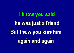 I know you said
he was just a friend

But I saw you kiss him

again and again