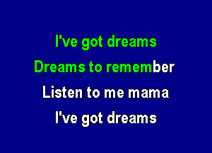 I've got dreams
Dreams to remember
Listen to me mama

I've got dreams