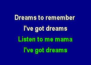 Dreams to remember
I've got dreams
Listen to me mama

I've got dreams
