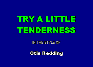 TRY A ILII'IITILIE
TENDERNESS

IN THE STYLE 0F

Otis Redding