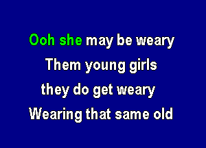 Ooh she may be weary
Them young girls

they do get weary

Wearing that same old