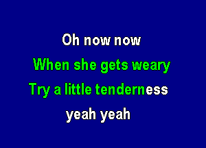 Oh now now

When she gets weary

Try a little tenderness
yeah yeah