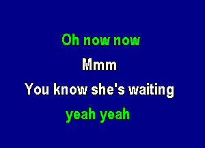 0h now now
Mmm

You know she's waiting

yeah yeah