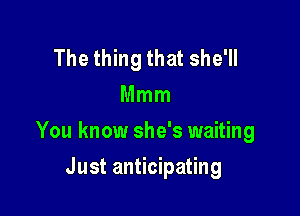 The thing that she'll
Mmm

You know she's waiting

Just anticipating