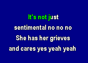 It's not just
sentimental no no no
She has her grieves

and cares yes yeah yeah