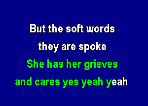 But the soft words
they are spoke
She has her grieves

and cares yes yeah yeah