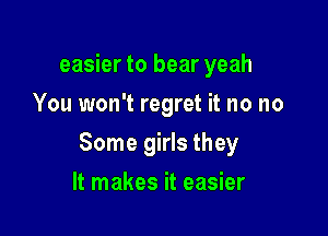 easier to bear yeah
You won't regret it no no

Some girls they

It makes it easier