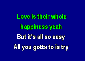 Love is their whole
happiness yeah
But it's all so easy

All you gotta to is try