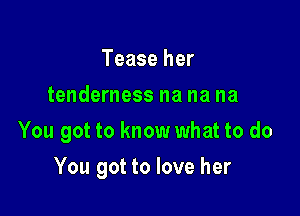 Tease her
tenderness na na na
You got to know what to do

You got to love her