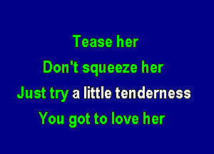 Tease her
Don't squeeze her

Just try a little tenderness

You got to love her