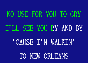 N0 USE FOR YOU TO CRY
PLL SEE YOU BY AND BY
TAUSE PM WALKIW
TO NEW ORLEANS
