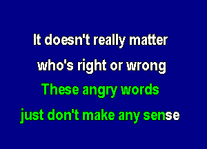 It doesn't really matter

who's right or wrong
Thae angry words

just don't make any sense