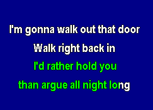 I'm gonna walk out that door

Walk right back in
I'd rather hold you

than argue all night long