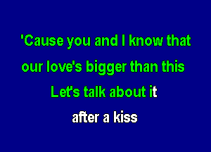 'Cause you and I know that

our Iove's bigger than this

Lets talk about it
after a kiss